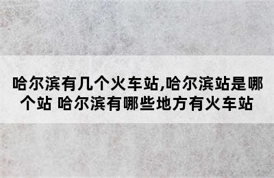 哈尔滨有几个火车站,哈尔滨站是哪个站 哈尔滨有哪些地方有火车站